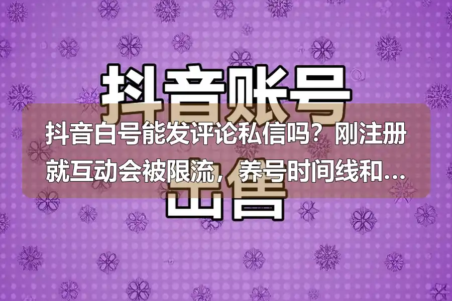 抖音白号能发评论私信吗？刚注册就互动会被限流，养号时间线和安全频次实测